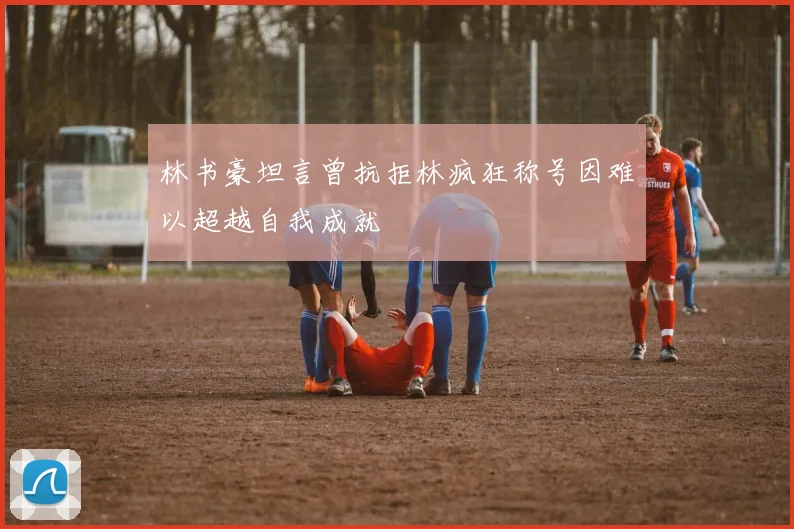 林书豪坦言曾抗拒林疯狂称号因难以超越自我成就