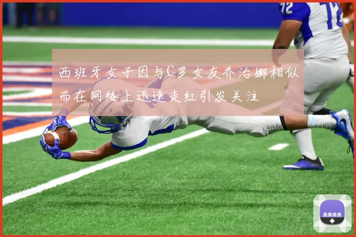 西班牙女子因与C罗女友乔治娜相似而在网络上迅速走红引发关注