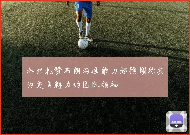 加尔扎赞布朗沟通能力超预期称其为更具魅力的团队领袖