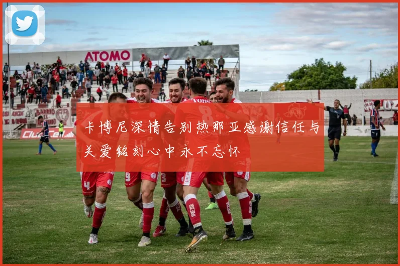 卡博尼深情告别热那亚感谢信任与关爱铭刻心中永不忘怀