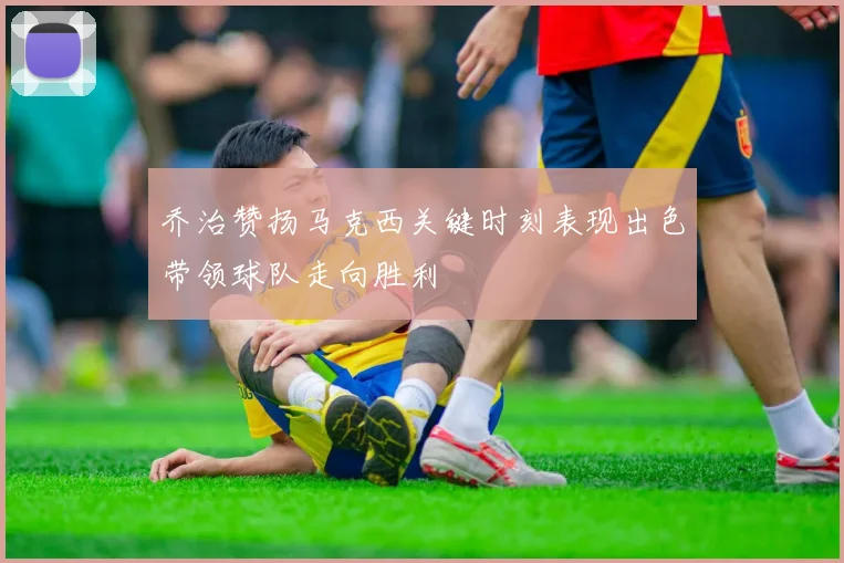 乔治赞扬马克西关键时刻表现出色带领球队走向胜利