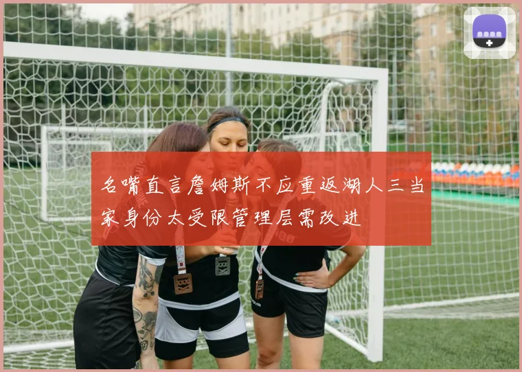 名嘴直言詹姆斯不应重返湖人三当家身份太受限管理层需改进