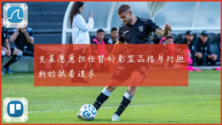 克莱愿意担任替补彰显品格与对胜利的执着追求
