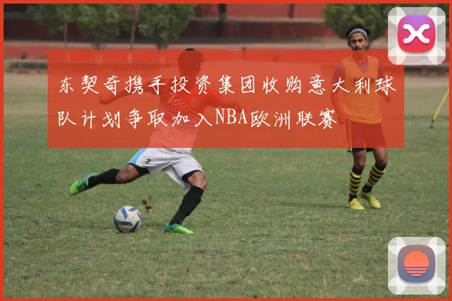 东契奇携手投资集团收购意大利球队计划争取加入NBA欧洲联赛