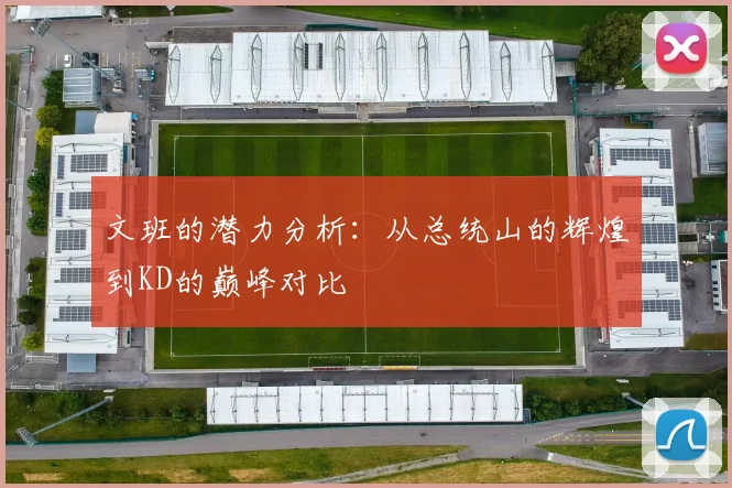文班的潜力分析：从总统山的辉煌到KD的巅峰对比