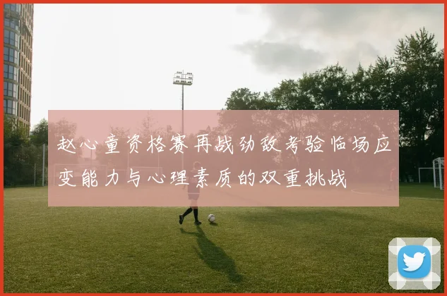 赵心童资格赛再战劲敌考验临场应变能力与心理素质的双重挑战