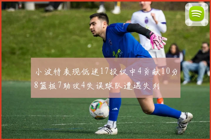 小波特表现低迷17投仅中4贡献10分8篮板7助攻4失误球队遭遇失利