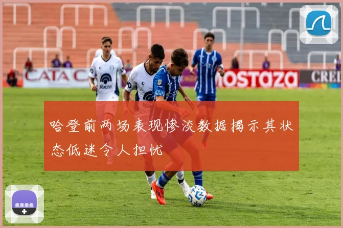 哈登前两场表现惨淡数据揭示其状态低迷令人担忧
