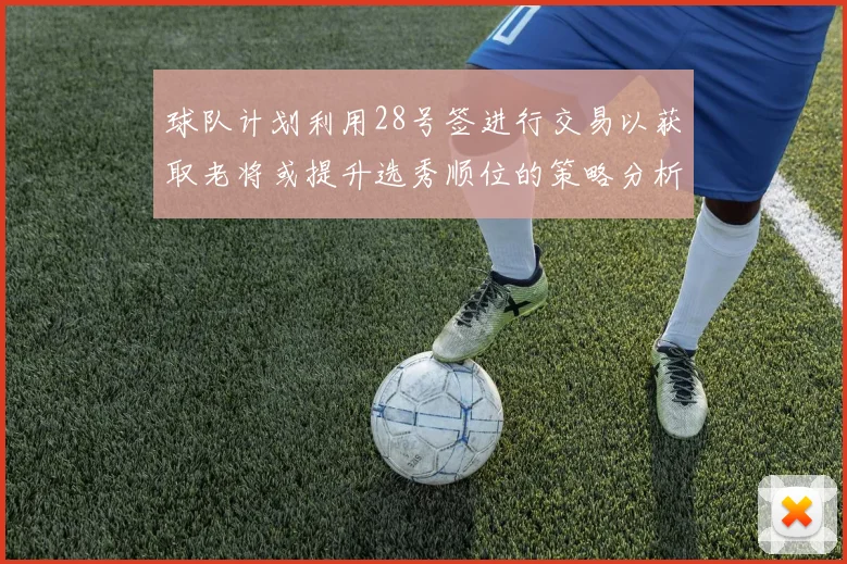 球队计划利用28号签进行交易以获取老将或提升选秀顺位的策略分析