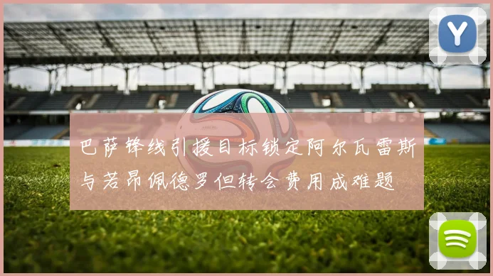 巴萨锋线引援目标锁定阿尔瓦雷斯与若昂佩德罗但转会费用成难题