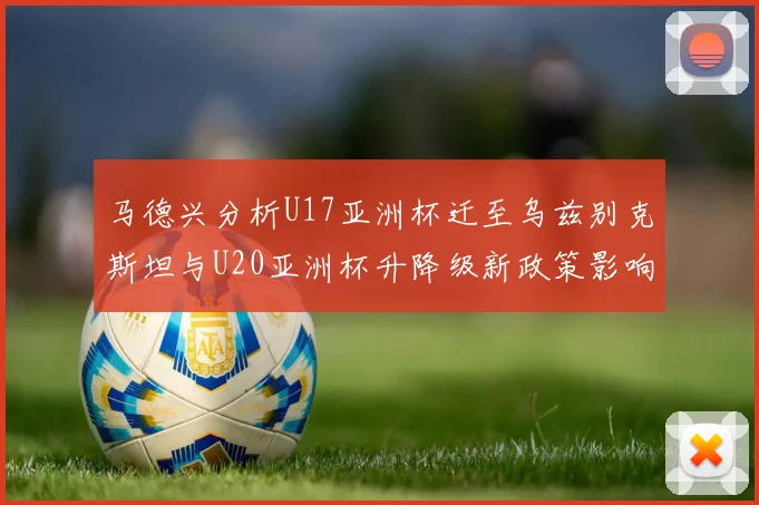 马德兴分析U17亚洲杯迁至乌兹别克斯坦与U20亚洲杯升降级新政策影响