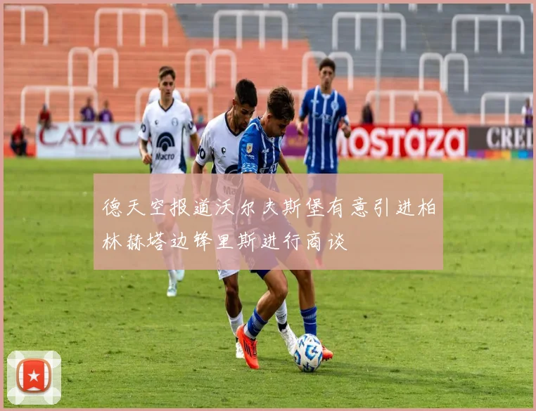 德天空报道沃尔夫斯堡有意引进柏林赫塔边锋里斯进行商谈