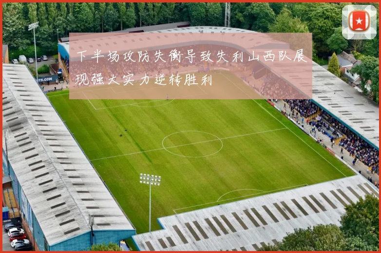下半场攻防失衡导致失利山西队展现强大实力逆转胜利