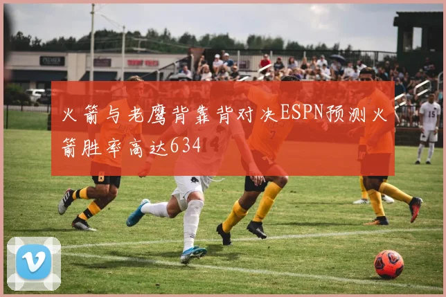 火箭与老鹰背靠背对决ESPN预测火箭胜率高达634