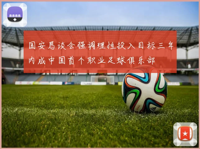 国安恳谈会强调理性投入目标三年内成中国首个职业足球俱乐部