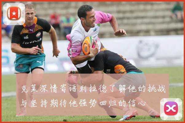 克莱深情寄语利拉德了解他的挑战与坚持期待他强势回归的信心