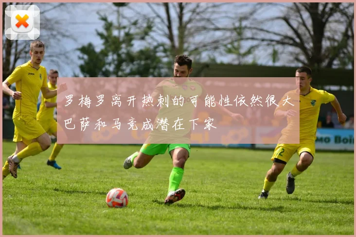 罗梅罗离开热刺的可能性依然很大巴萨和马竞成潜在下家