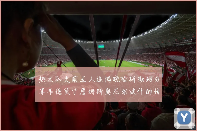 热火队史前五人选揭晓哈斯勒姆分享韦德莫宁詹姆斯奥尼尔波什的传奇地位