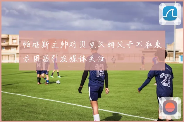 帕福斯主帅对贝克汉姆父子不和表示困惑引发媒体关注