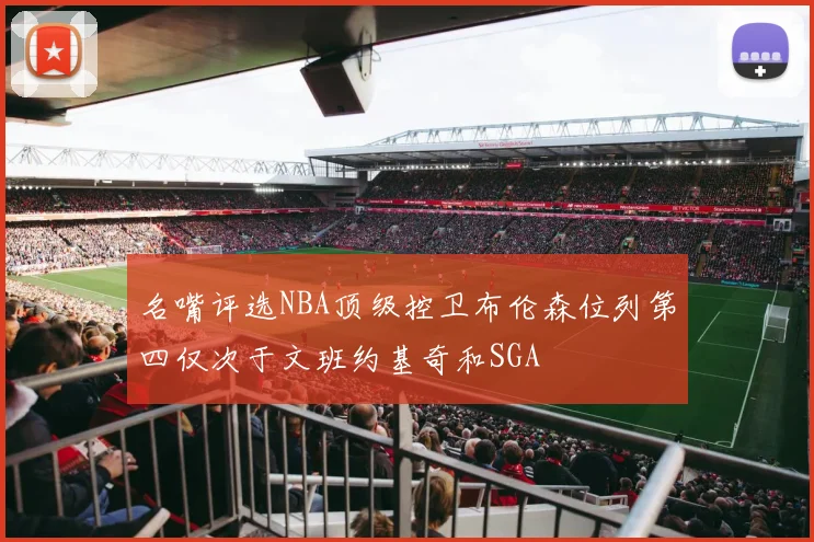 名嘴评选NBA顶级控卫布伦森位列第四仅次于文班约基奇和SGA