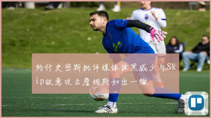 约什史密斯批评媒体抹黑威少与Skip故意攻击詹姆斯如出一辙