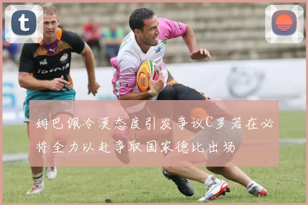 姆巴佩冷漠态度引发争议C罗若在必将全力以赴争取国家德比出场