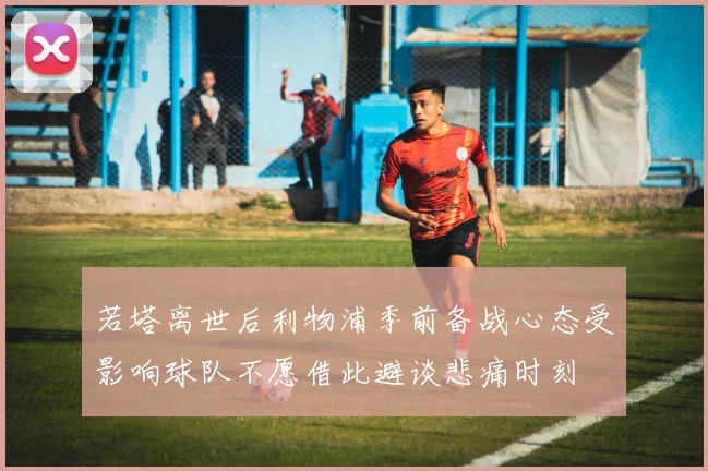 若塔离世后利物浦季前备战心态受影响球队不愿借此避谈悲痛时刻