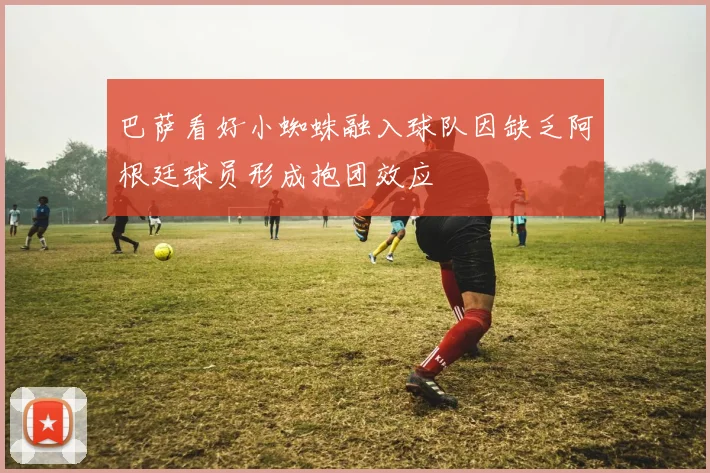 巴萨看好小蜘蛛融入球队因缺乏阿根廷球员形成抱团效应