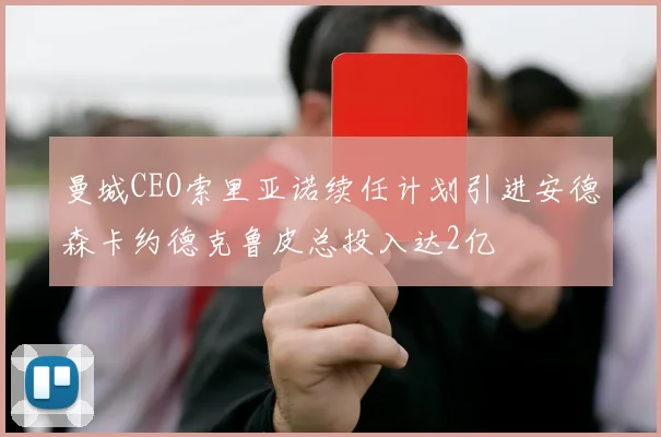 曼城CEO索里亚诺续任计划引进安德森卡约德克鲁皮总投入达2亿