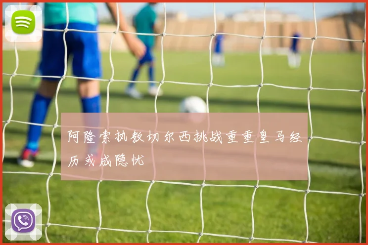 阿隆索执教切尔西挑战重重皇马经历或成隐忧