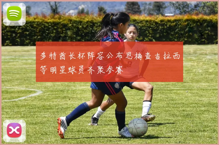 多特酋长杯阵容公布恩梅查吉拉西等明星球员齐聚参赛