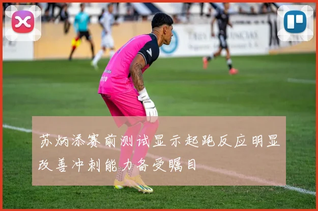 苏炳添赛前测试显示起跑反应明显改善冲刺能力备受瞩目