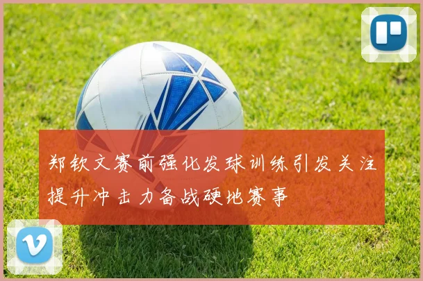 郑钦文赛前强化发球训练引发关注提升冲击力备战硬地赛事