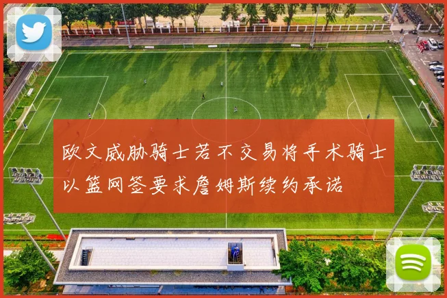 欧文威胁骑士若不交易将手术骑士以篮网签要求詹姆斯续约承诺