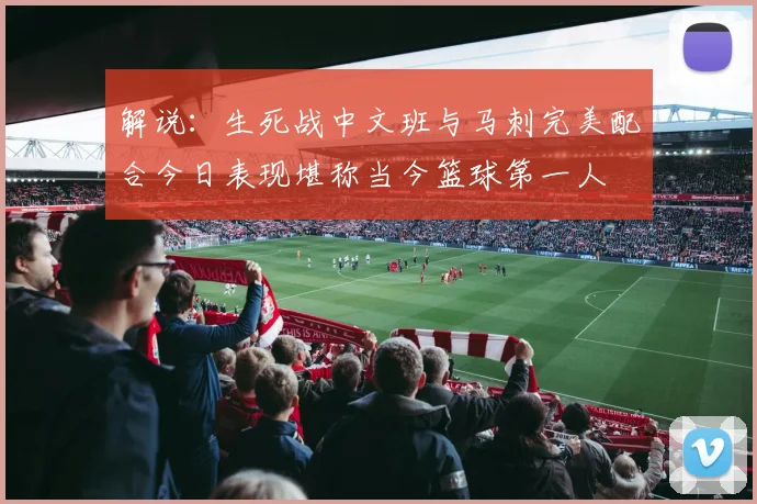 解说：生死战中文班与马刺完美配合今日表现堪称当今篮球第一人