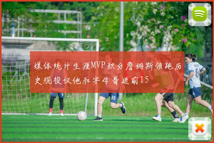媒体统计生涯MVP积分詹姆斯领跑历史现役仅他和字母哥进前15