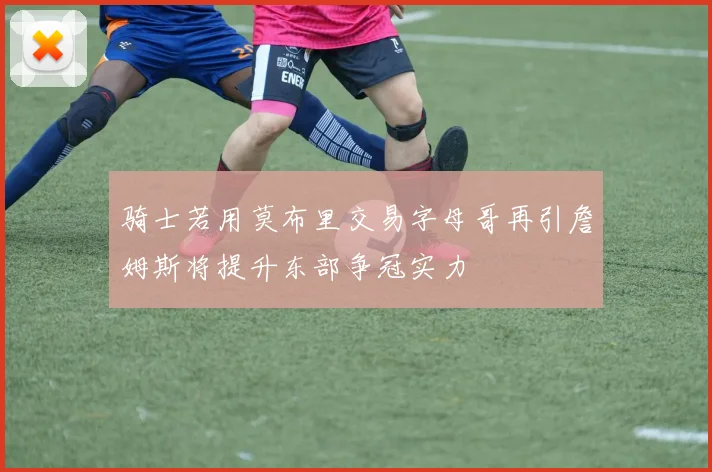 骑士若用莫布里交易字母哥再引詹姆斯将提升东部争冠实力