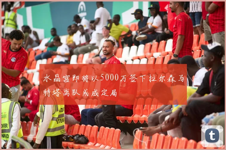 水晶宫即将以5000万签下拉尔森马特塔离队或成定局
