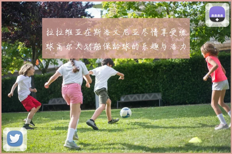 拉拉维亚在斯洛文尼亚尽情享受练球高尔夫划船保龄球的乐趣与活力