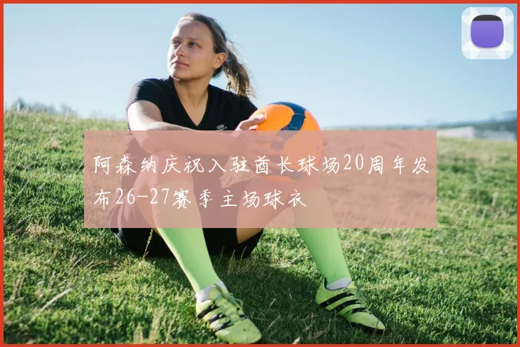 阿森纳庆祝入驻酋长球场20周年发布26-27赛季主场球衣