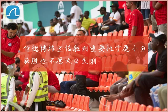 伦德博格坚信胜利重要性宁愿小分获胜也不愿大分失利