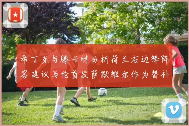 希丁克与滕卡特分析荷兰右边锋阵容建议马伦首发萨默维尔作为替补选择