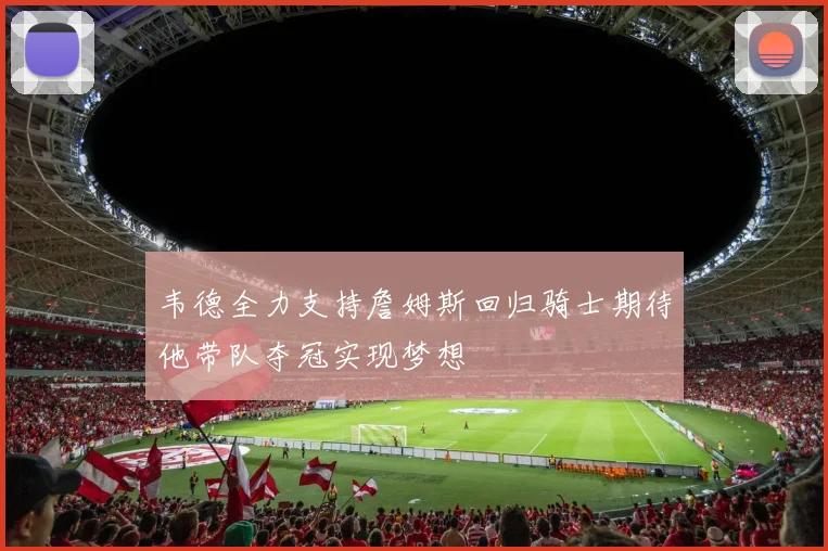 韦德全力支持詹姆斯回归骑士期待他带队夺冠实现梦想