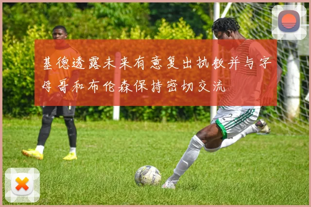 基德透露未来有意复出执教并与字母哥和布伦森保持密切交流