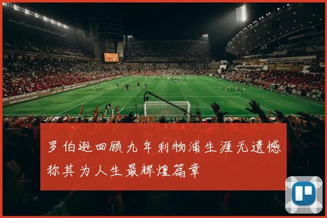 罗伯逊回顾九年利物浦生涯无遗憾称其为人生最辉煌篇章
