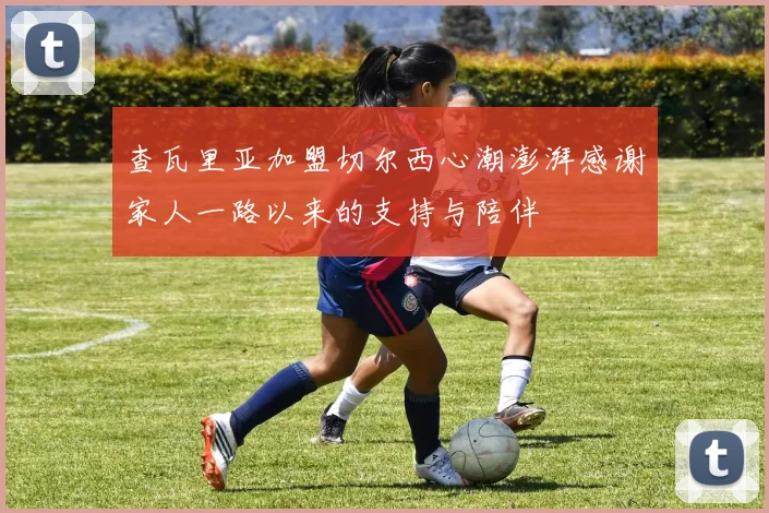 查瓦里亚加盟切尔西心潮澎湃感谢家人一路以来的支持与陪伴