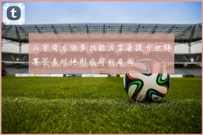 石宇奇后场多拍能力显著提升世锦赛签表对他形成有利局面