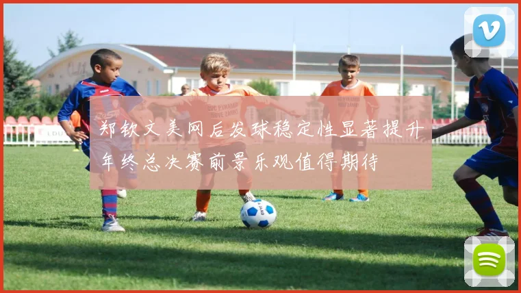 郑钦文美网后发球稳定性显著提升年终总决赛前景乐观值得期待