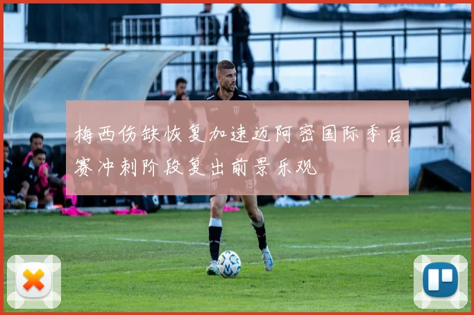 梅西伤缺恢复加速迈阿密国际季后赛冲刺阶段复出前景乐观