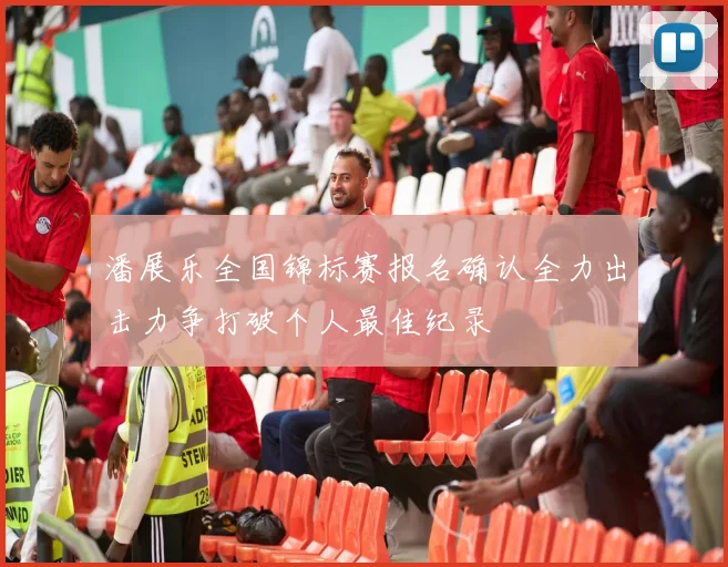潘展乐全国锦标赛报名确认全力出击力争打破个人最佳纪录